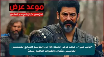 “ترقب كبير”.. موعد عرض الحلقة 195 من الموسم السابع لمسلسل المؤسس عثمان والقنوات الناقلة رسمياً